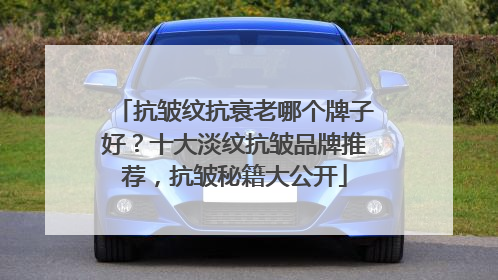 抗皱纹抗衰老哪个牌子好？十大淡纹抗皱品牌推荐，抗皱秘籍大公开