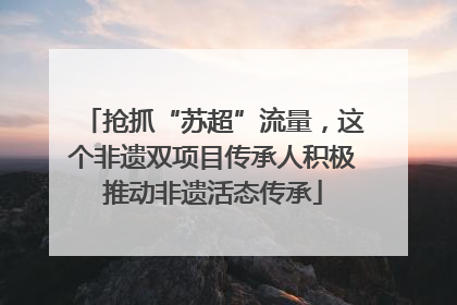 抢抓“苏超”流量，这个非遗双项目传承人积极推动非遗活态传承