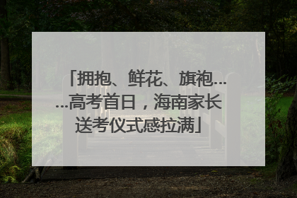 拥抱、鲜花、旗袍……高考首日，海南家长送考仪式感拉满