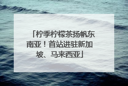 柠季柠檬茶扬帆东南亚！首站进驻新加坡、马来西亚