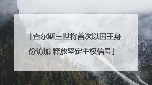查尔斯三世将首次以国王身份访加 释放坚定主权信号