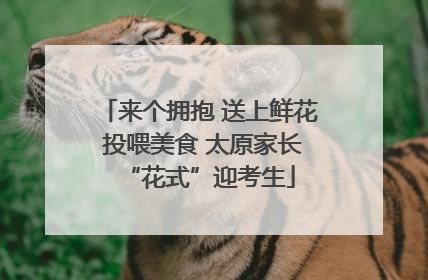 来个拥抱 送上鲜花 投喂美食 太原家长“花式”迎考生