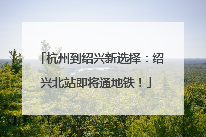 杭州到绍兴新选择：绍兴北站即将通地铁！
