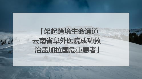 架起跨境生命通道 云南省阜外医院成功救治孟加拉国危重患者