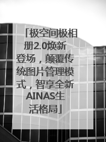 极空间极相册2.0焕新登场，颠覆传统图片管理模式，智享全新AINAS生活格局