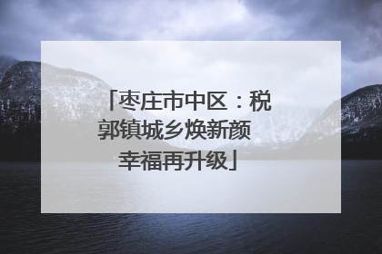 枣庄市中区：税郭镇城乡焕新颜 幸福再升级