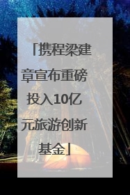 携程梁建章宣布重磅投入10亿元旅游创新基金