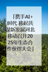 携手AI+时代 移起共谋新发展河北移动召开2025年生态合作伙伴大会