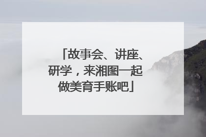 故事会、讲座、研学，来湘图一起做美育手账吧