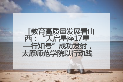 教育高质量发展看山西：“天启星座17星—行知号”成功发射，太原师范学院以行动践行行知精神