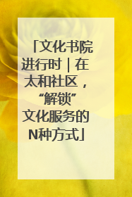 文化书院进行时｜在太和社区，“解锁” 文化服务的N种方式