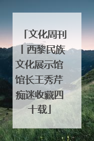 文化周刊丨西黎民族文化展示馆馆长王秀芹痴迷收藏四十载