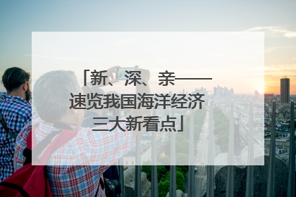 新、深、亲——速览我国海洋经济三大新看点