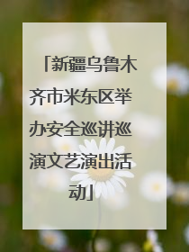 新疆乌鲁木齐市米东区举办安全巡讲巡演文艺演出活动