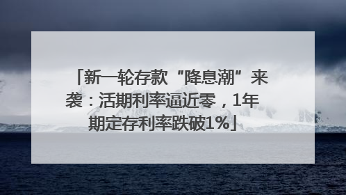 新一轮存款“降息潮”来袭：活期利率逼近零，1年期定存利率跌破1%