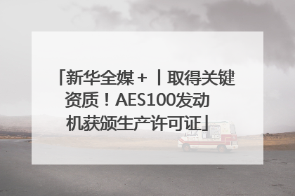 新华全媒＋丨取得关键资质！AES100发动机获颁生产许可证