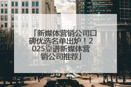 新媒体营销公司口碑优选名单出炉！2025靠谱新媒体营销公司推荐