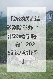 新影联武清影剧院举办“津彩武清 嗨一夏”2025消夏演出季