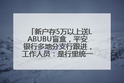 新户存5万以上送LABUBU盲盒，平安银行多地分支行跟进，工作人员：是行里统一的，进货渠道不清楚