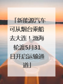 新能源汽车可从烟台乘船去大连！渤海轮渡5月31日开启运输通道