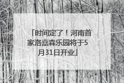 时间定了！河南首家洛嘉森乐园将于5月31日开业