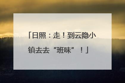 日照：走！到云隐小镇去去“班味”！
