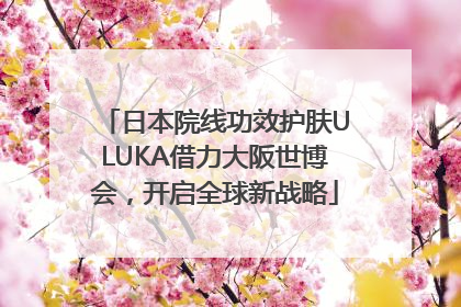 日本院线功效护肤ULUKA借力大阪世博会，开启全球新战略