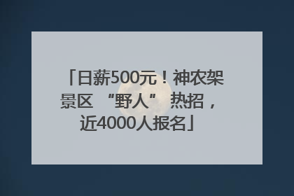 日薪500元！神农架景区 “野人” 热招，近4000人报名