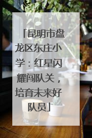昆明市盘龙区东庄小学：红星闪耀闯队关，培育未来好队员