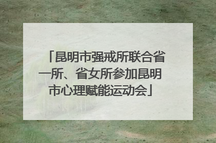 昆明市强戒所联合省一所、省女所参加昆明市心理赋能运动会