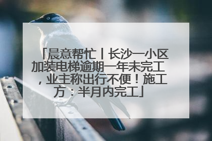 晨意帮忙丨长沙一小区加装电梯逾期一年未完工，业主称出行不便！施工方：半月内完工