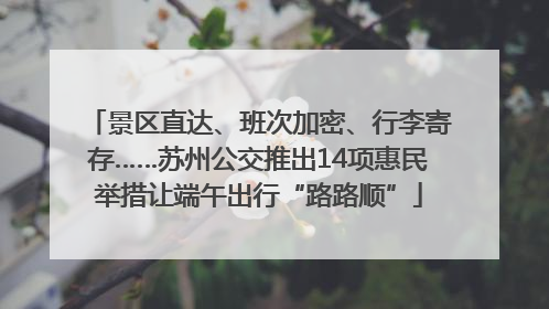 景区直达、班次加密、行李寄存……苏州公交推出14项惠民举措让端午出行“路路顺”