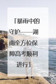暴雨中的守护——湖南全方位保障高考顺利进行