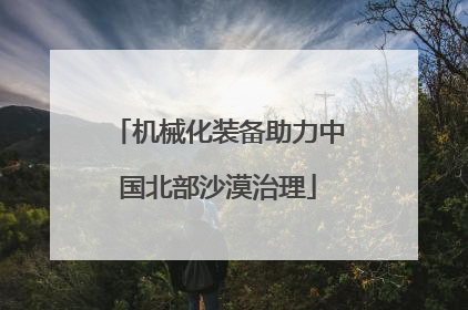 机械化装备助力中国北部沙漠治理