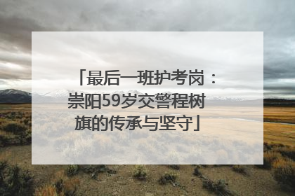 最后一班护考岗：崇阳59岁交警程树旗的传承与坚守