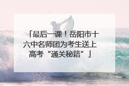 最后一课！岳阳市十六中名师团为考生送上高考“通关秘籍”