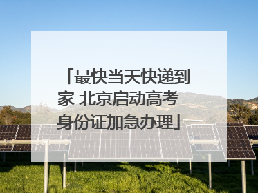 最快当天快递到家 北京启动高考身份证加急办理