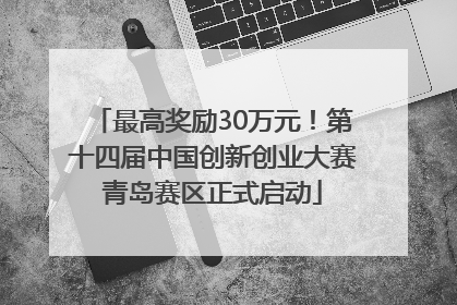 最高奖励30万元！第十四届中国创新创业大赛青岛赛区正式启动