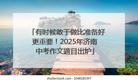 有时候敢于做比准备好更重要！2025年济南中考作文题目出炉