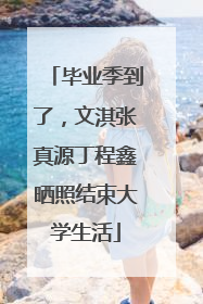 毕业季到了，文淇张真源丁程鑫晒照结束大学生活