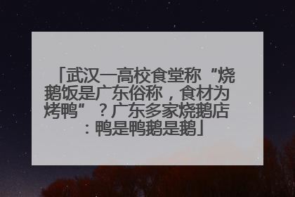 武汉一高校食堂称“烧鹅饭是广东俗称，食材为烤鸭”？广东多家烧鹅店：鸭是鸭鹅是鹅