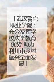 武汉警官职业学院：充分发挥学校法学教育优势 助力利川市乡村振兴全面发展