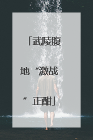 武陵腹地“激战”正酣