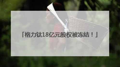 格力钛18亿元股权被冻结！