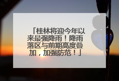 桂林将迎今年以来最强降雨！降雨落区与前期高度叠加，加强防范！