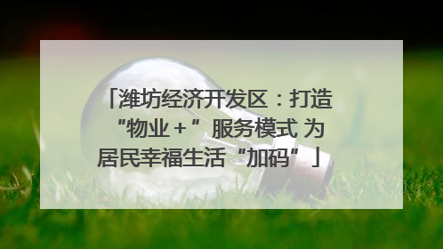 潍坊经济开发区：打造“物业＋”服务模式 为居民幸福生活“加码”
