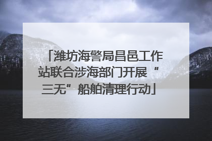潍坊海警局昌邑工作站联合涉海部门开展“三无”船舶清理行动