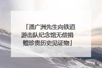 潘广洲先生向铁道游击队纪念馆无偿捐赠珍贵历史见证物