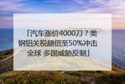 汽车涨价4000刀？美钢铝关税翻倍至50%冲击全球 多国威胁反制