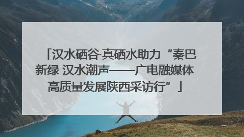 汉水硒谷·真硒水助力“秦巴新绿 汉水潮声——广电融媒体高质量发展陕西采访行”